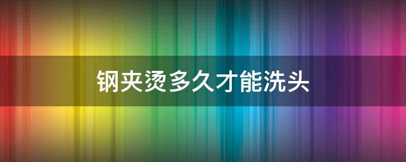 钢夹烫多久才能洗头 钢夹烫多久才能洗头发