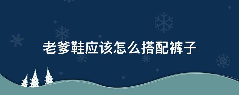 老爹鞋应该怎么搭配裤子 老爹鞋应该怎么搭配裤子好看