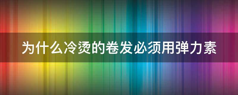 为什么冷烫的卷发必须用弹力素 冷烫不用弹力素就不卷