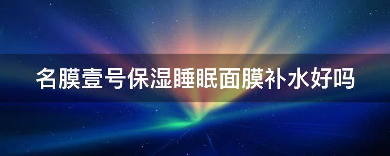 名膜壹号保湿睡眠面膜补水好吗 名膜壹号面膜好用吗