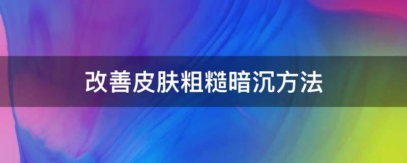 改善皮肤粗糙暗沉方法 改善皮肤粗糙暗沉方法是什么