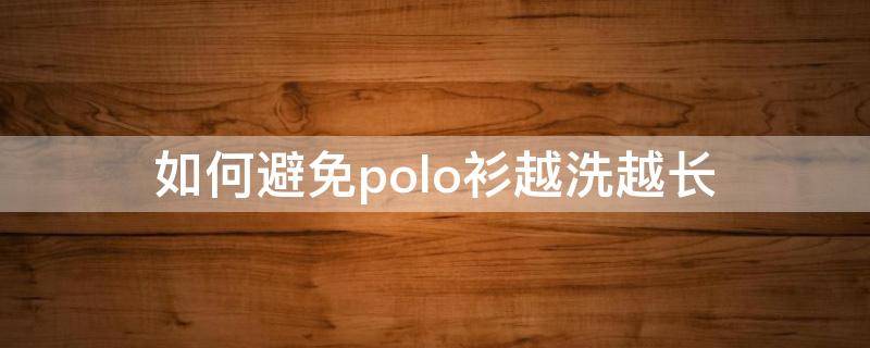 如何避免polo衫越洗越长（polo衫如何洗才能不变长）