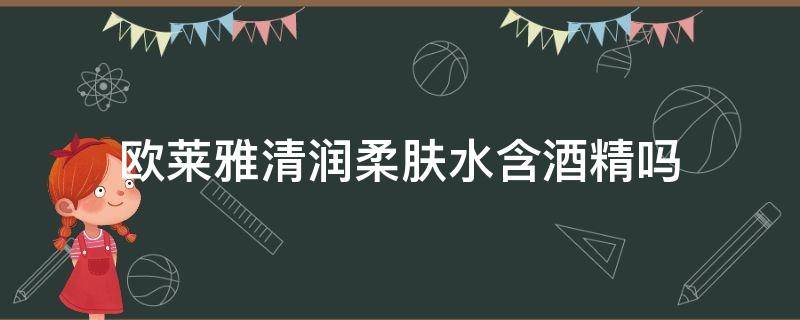 欧莱雅清润柔肤水含酒精吗 欧莱雅清润柔肤水含酒精吗