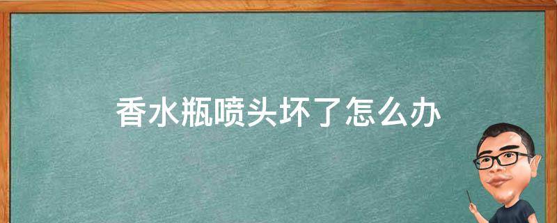 香水瓶喷头坏了怎么办（香水瓶喷头坏了怎么办图片）