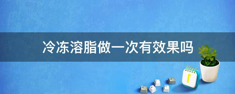 冷冻溶脂做一次有效果吗 冷冻溶脂做一次有效果吗多少钱