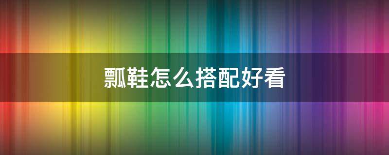 瓢鞋怎么搭配好看 瓢鞋配什么袜子好看