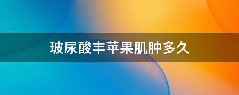 玻尿酸丰苹果肌肿多久 玻尿酸丰苹果肌会不会下移