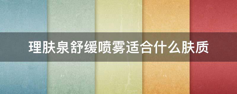 理肤泉舒缓喷雾适合什么肤质 理肤泉舒缓喷雾适合什么肤质的人用