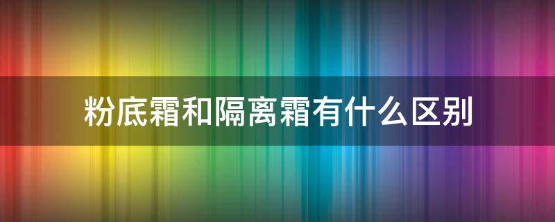 粉底霜和隔离霜有什么区别 粉底霜和隔离霜有什么区别吗?