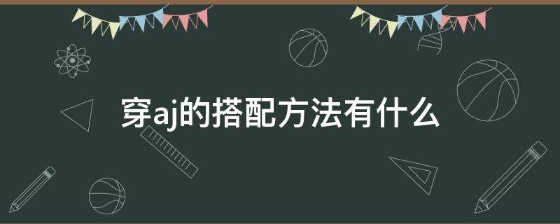 穿aj的搭配方法有什么（穿aj的搭配方法有什么）