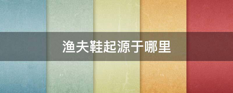 渔夫鞋起源于哪里 渔夫鞋起源于哪里的