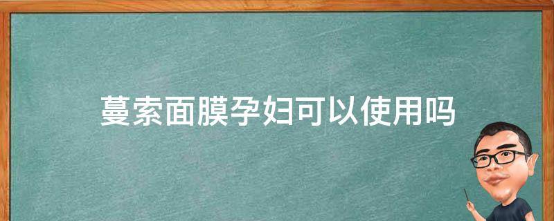 蔓索面膜孕妇可以使用吗（曼索面膜孕妇可用吗）