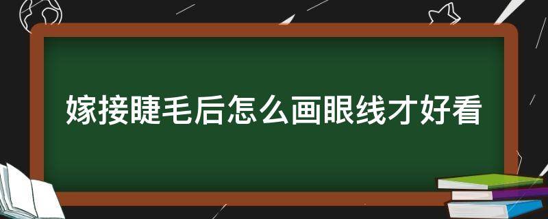 嫁接睫毛后怎么画眼线才好看（嫁接完睫毛怎么画眼影）