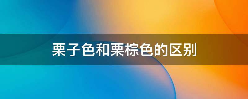 栗子色和栗棕色的区别（栗子色和栗棕色的区别图片）