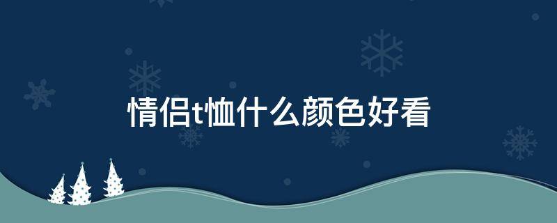 情侣t恤什么颜色好看（情侣t恤什么颜色好看图片）