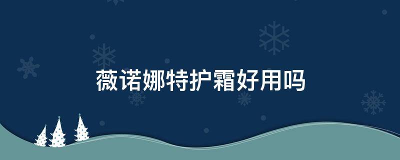 薇诺娜特护霜好用吗 薇诺娜特护霜好吗?