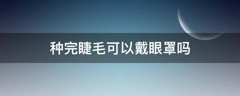 种完睫毛可以戴眼罩吗 种完睫毛可以戴眼罩吗图片