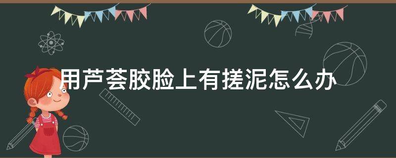 用芦荟胶脸上有搓泥怎么办 用芦荟胶脸上有搓泥怎么办呢