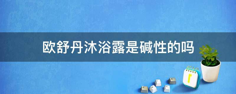 欧舒丹沐浴露是碱性的吗（欧舒丹沐浴露是碱性的吗还是酸性）