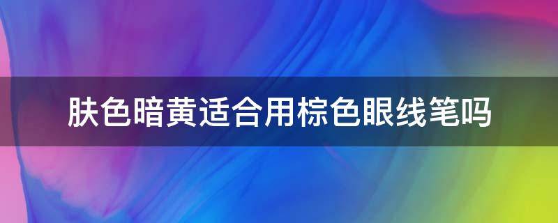 肤色暗黄适合用棕色眼线笔吗 皮肤暗黄用什么颜色的眼线笔