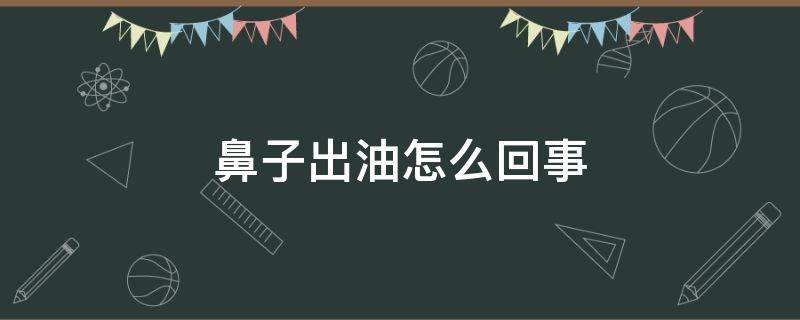 鼻子出油怎么回事 鼻子上有油是怎么回事