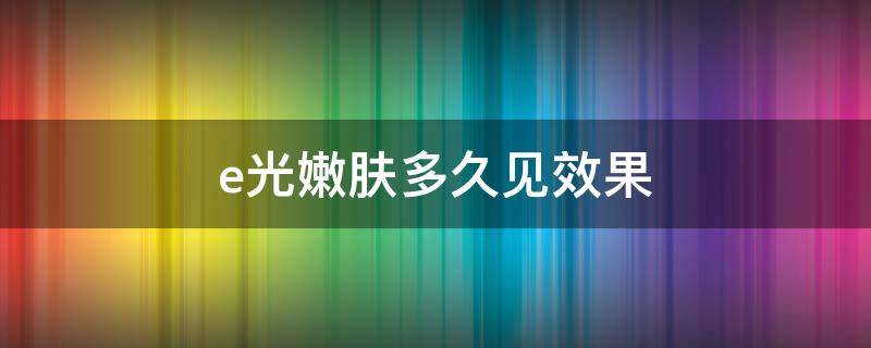 e光嫩肤多久见效果 做了e光嫩肤多久可以化妆