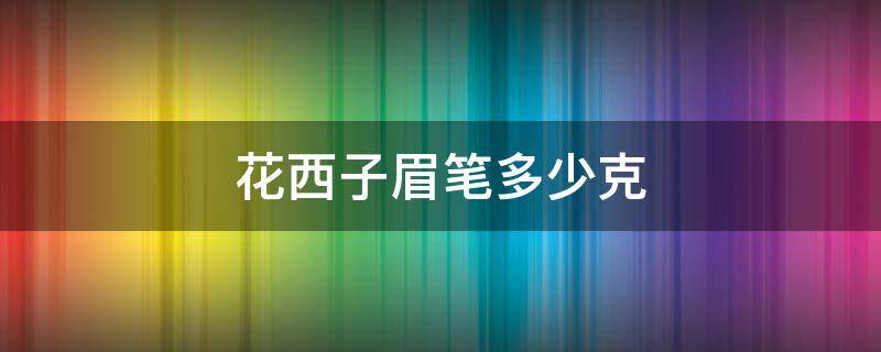 花西子眉笔多少克（花西子眉笔多少克一支）