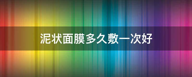 泥状面膜多久敷一次好 泥状面膜一周敷几次