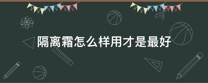 隔离霜怎么样用才是最好 隔离霜怎样用才正确