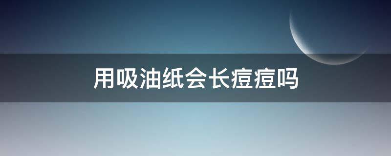 用吸油纸会长痘痘吗（用吸油纸会长痘痘吗女生）