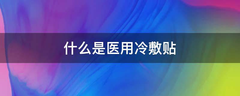 什么是医用冷敷贴 什么是医用冷敷贴膏药