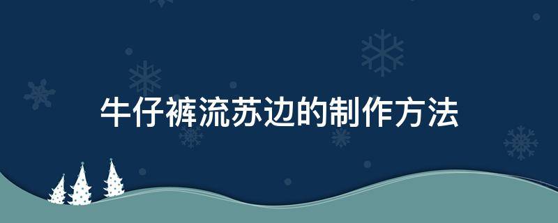 牛仔裤流苏边的制作方法 牛仔裤流苏边的制作方法图片