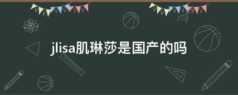 jlisa肌琳莎是国产的吗（肌琳莎是哪家公司生产的）