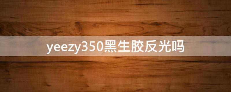 yeezy350黑生胶反光吗 椰子350黑生胶有反光吗