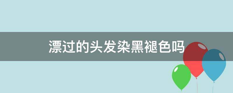 漂过的头发染黑褪色吗（漂过的头发染黑褪色吗女生）