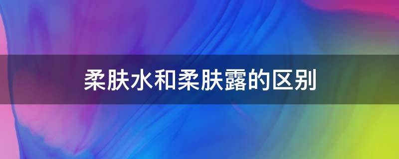 柔肤水和柔肤露的区别 柔肤水和柔肤露一样吗