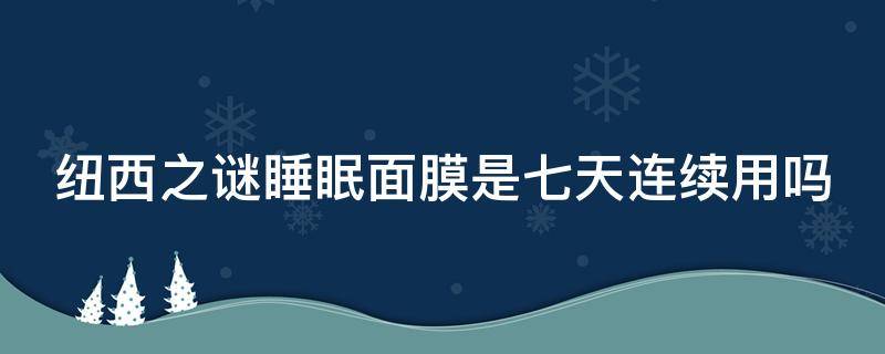 纽西之谜睡眠面膜是七天连续用吗 纽西之谜面膜敷多长时间