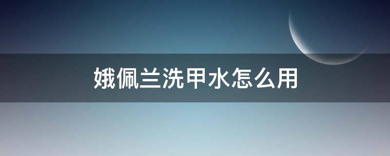 娥佩兰洗甲水怎么用（娥佩兰化妆水使用步骤）