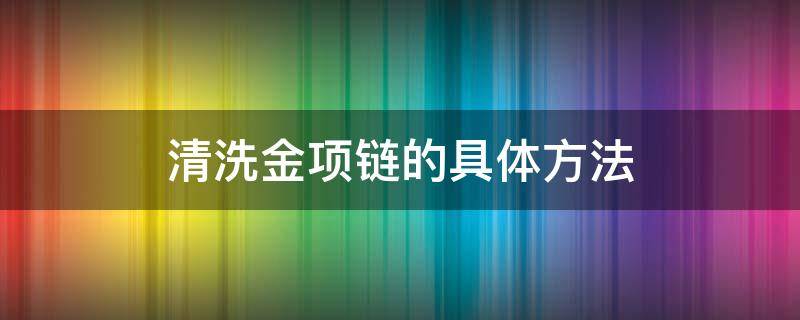 清洗金项链的具体方法（清洗金项链的具体方法视频）