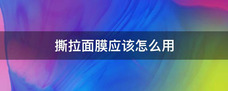 撕拉面膜应该怎么用 撕拉面膜怎么用效果好