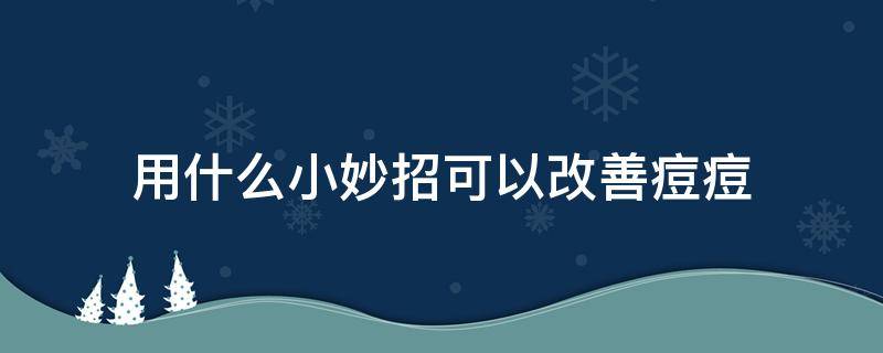 用什么小妙招可以改善痘痘 用什么小妙招可以改善痘痘皮肤