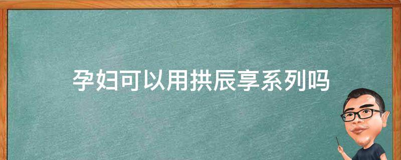 孕妇可以用拱辰享系列吗 孕妇可以用拱辰享洗面奶吗