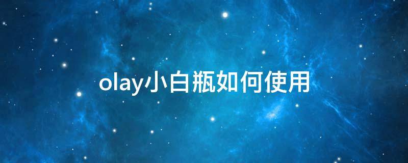 olay小白瓶如何使用（olay小白瓶要怎么用）