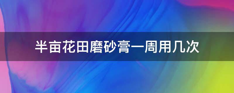 半亩花田磨砂膏一周用几次（半亩花田磨砂膏几天用一次）