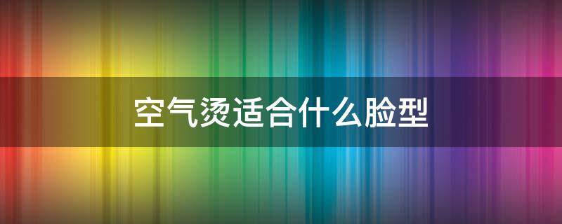 空气烫适合什么脸型 空气烫好看吗