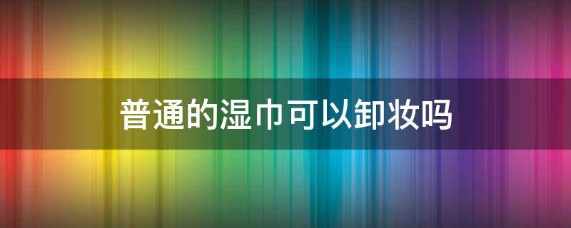 普通的湿巾可以卸妆吗 湿巾能用来卸妆吗