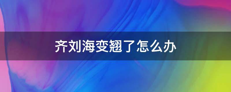 齐刘海变翘了怎么办（齐刘海总是变弯怎么办）