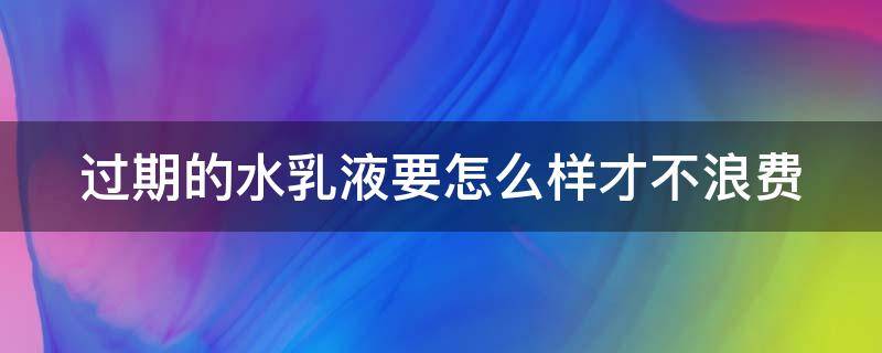 过期的水乳液要怎么样才不浪费 过期的水乳可以做什么