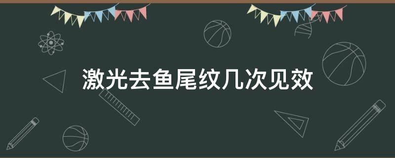 激光去鱼尾纹几次见效（激光去鱼尾纹价格）