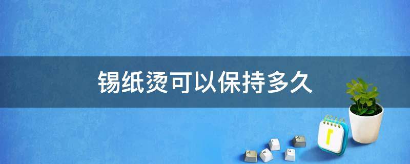 锡纸烫可以保持多久（锡纸烫可以保持多久不掉头发）